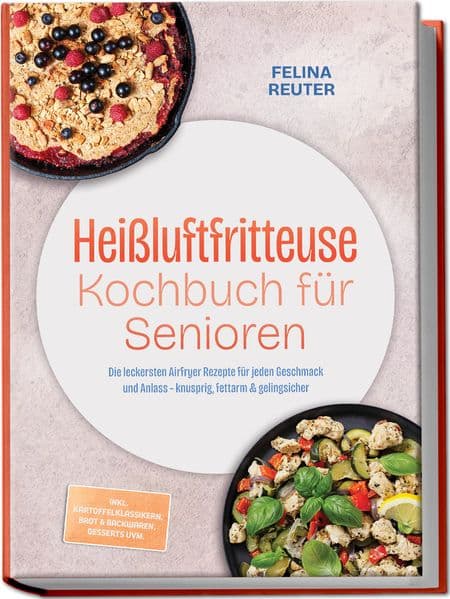 Heißluftfritteuse Kochbuch für Senioren: Die leckersten Airfryer Rezepte für jeden Geschmack und Anlass - knusprig, fettarm & gelingsicher - inkl. Kartoffelklassikern, Brot & Backwaren, Desserts uvm