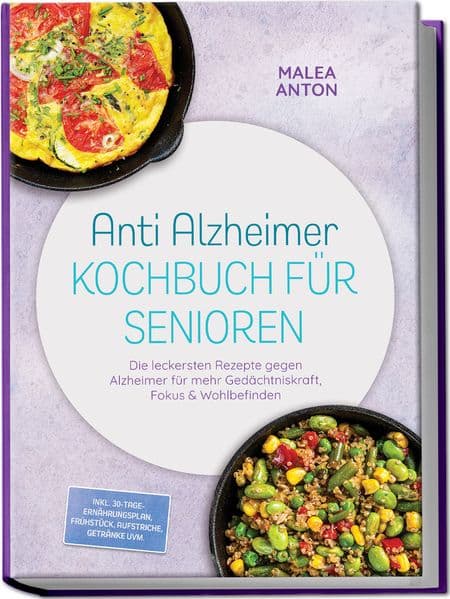 Anti Alzheimer Kochbuch für Senioren: Die leckersten Rezepte gegen Alzheimer für mehr Gedächtniskraft, Fokus & Wohlbefinden - inkl. 30-Tage-Ernährungsplan, Frühstück, Aufstriche, Getränke uvm