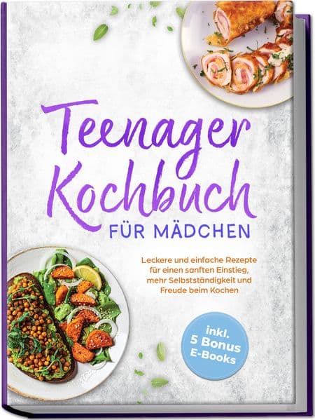 Teenager Kochbuch für Mädchen: Leckere und einfache Rezepte für einen sanften Einstieg, mehr Selbstständigkeit und Freude beim Kochen - inkl. 5 Bonus E-Books