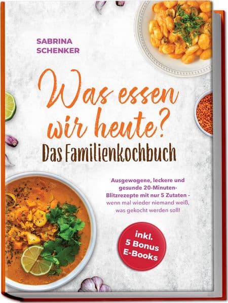 Was essen wir heute? Das Familienkochbuch: Ausgewogene, leckere und gesunde 20-Minuten-Blitzrezepte mit nur 5 Zutaten - wenn mal wieder niemand weiß, was gekocht werden soll! - inkl. 5 Bonus E-Books