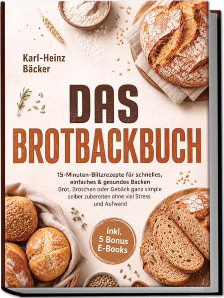 Das Brotbackbuch: 15-Minuten-Blitzrezepte für schnelles, einfaches & gesundes Backen - Brot, Brötchen oder Gebäck ganz simple selber zubereiten ohne viel Stress und Aufwand - inkl. 5 Bonus E-Books