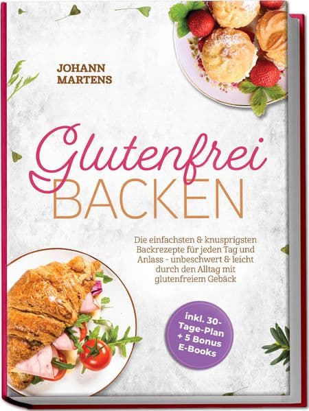 Glutenfrei Backen: Die einfachsten & knusprigsten Backrezepte für jeden Tag und Anlass - unbeschwert & leicht durch den Alltag mit glutenfreiem Gebäck - inkl. 30-Tage-Plan + 5 Bonus E-Books