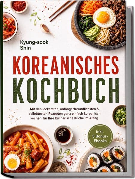 Koreanisches Kochbuch: Mit den leckersten, anfängerfreundlichsten & beliebtesten Rezepten ganz einfach koreanisch kochen - für Ihre kulinarische Küche im Alltag - inkl. 5 Bonus-Ebooks
