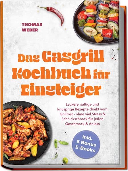 Das Gasgrill Kochbuch für Einsteiger: Leckere, saftige und knusprige Rezepte direkt vom Grillrost - ohne viel Stress & Schnickschnack für jeden Geschmack & Anlass - inkl. 5 Bonus E-Books