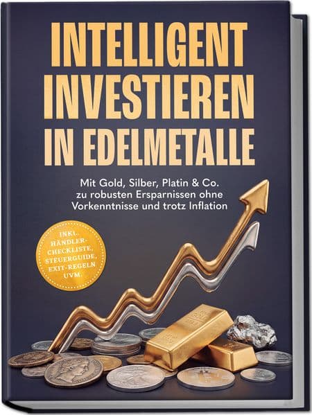 Intelligent investieren in Edelmetalle: Mit Gold, Silber, Platin & Co. zu robusten Ersparnissen ohne Vorkenntnisse und trotz Inflation - inkl. Händler-Checkliste, Steuerguide, Exit-Regeln uvm