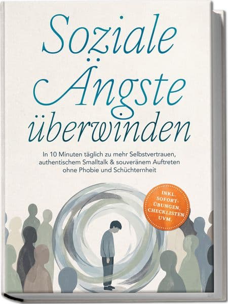 Soziale Ängste überwinden: In 10 Minuten täglich zu mehr Selbstvertrauen, authentischem Smalltalk & souveränem Auftreten ohne Phobie und Schüchternheit - inkl. Sofort-Übungen, Checklisten uvm