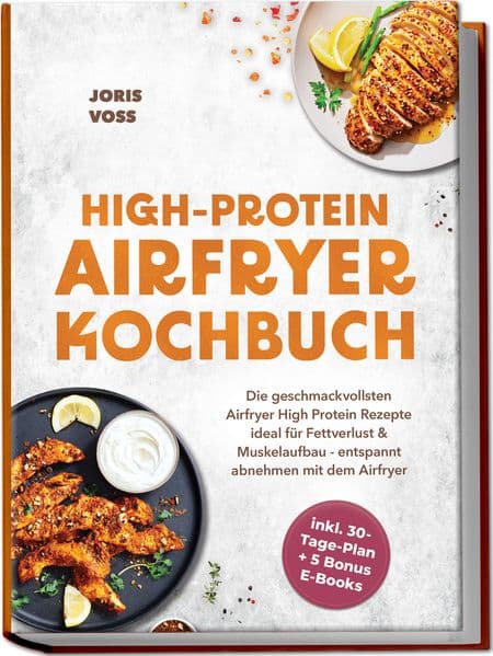 HIGH-PROTEIN AIRFRYER KOCHBUCH: Die geschmackvollsten Airfryer High Protein Rezepte ideal für Fettverlust & Muskelaufbau - entspannt abnehmen mit dem Airfryer - inkl. 30-Tage-Plan + 5 Bonus E-Books