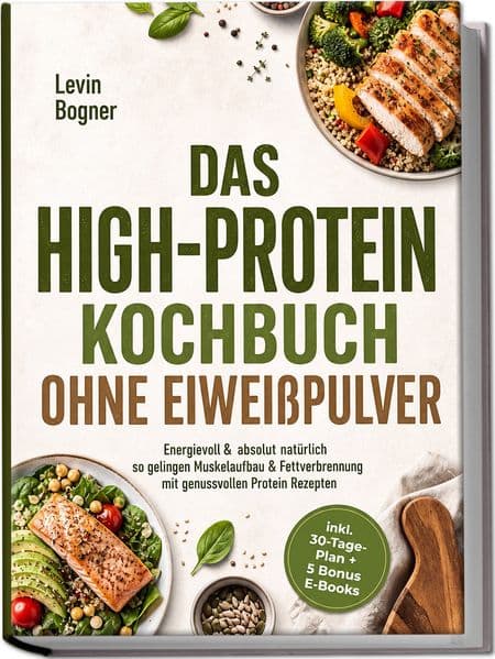 Das High-Protein Kochbuch ohne Eiweißpulver: Energievoll & absolut natürlich - so gelingen Muskelaufbau & Fettverbrennung mit genussvollen Protein Rezepten - inkl. 30-Tage-Plan + 5 Bonus E-Books