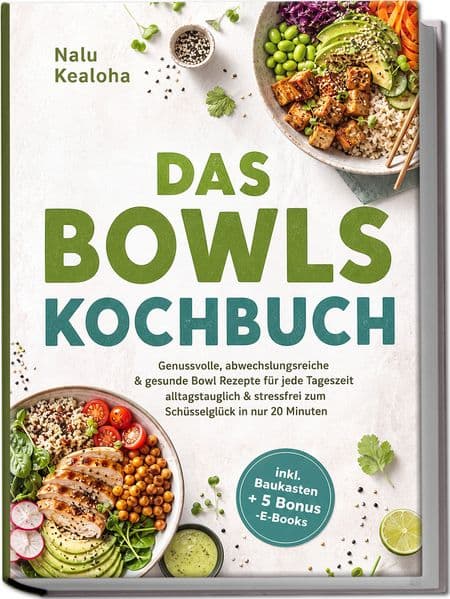 Das Bowls Kochbuch: Genussvolle, abwechslungsreiche & gesunde Bowl Rezepte für jede Tageszeit - alltagstauglich & stressfrei zum Schüsselglück in nur 20 Minuten - inkl. Baukasten + 5 Bonus -E-Books