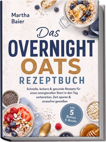 Das Overnight Oats Rezeptbuch: Schnelle, leckere & gesunde Rezepte für einen energievollen Start in den Tag - vorbereiten, Zeit sparen & stressfrei genießen - inkl. 5 Bonus E-Books