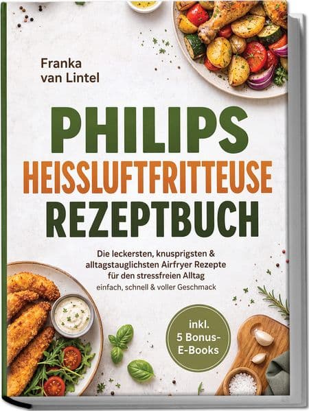 Philips Heißluftfritteuse Rezeptbuch: Die leckersten, knusprigsten & alltagstauglichsten Airfryer Rezepte für den stressfreien Alltag - einfach, schnell & voller Geschmack - inkl. 5 Bonus-E-Books