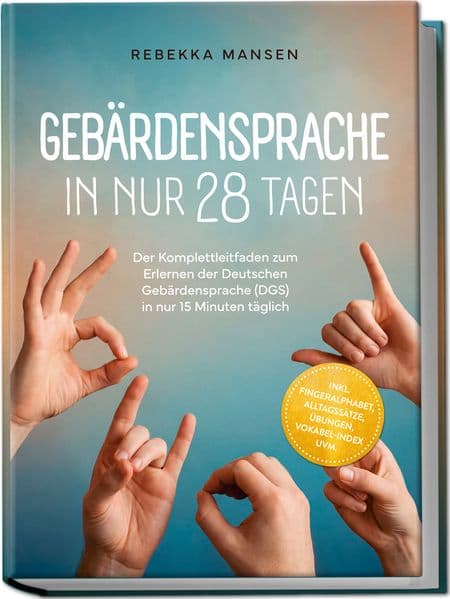 Gebärdensprache in nur 28 Tagen: Der Komplettleitfaden zum Erlernen der Deutschen Gebärdensprache (DGS) in nur 15 Minuten täglich - inkl. Fingeralphabet, Alltagssätze, Übungen, Vokabel-Index uvm