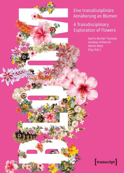 Bloom – Eine transdisziplinäre Annäherung an Blumen / A Transdisciplinary Exploration of Flowers