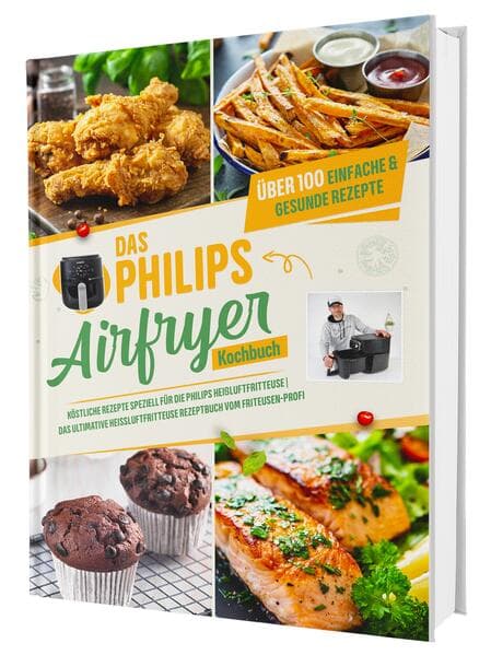 Das Philips Airfryer Kochbuch: Über 100 einfache & kreative Rezepte speziell für die Philips Heißluftfritteuse | Das ultimative Heissluftfritteuse Rezeptbuch vom Friteusen-Profi