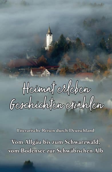 Heimat erleben - Geschichten erzählen: Vom Allgäu bis zum Schwarzwald, vom Bodensee zur Schwäbischen Alb