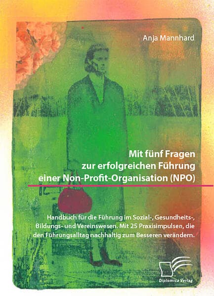 Mit fünf Fragen zur erfolgreichen Führung einer Non-Profit-Organisation (NPO). Handbuch für die Führung im Sozial-, Gesundheits-, Bildungs- und Vereinswesen. Mit 25 Praxisimpulsen, die den Führungsalltag nachhaltig zum Besseren verändern