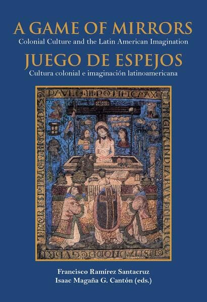 A game of mirrors : colonial culture and the latin american imagination = Juego de espejos : cultura colonial e imaginación latinoamericana