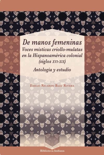 De manos femeninas : voces místicas criollo-mulatas en la Hispanoamérica colonial (siglos XVI-XIX) : antología y estudio