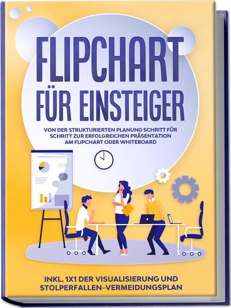 Flipchart für Einsteiger: Von der strukturierten Planung Schritt für Schritt zur erfolgreichen Präsentation am Flipchart oder Whiteboard |inkl. 1x1 der Visualisierung und Stolperfallen-Vermeidungsplan