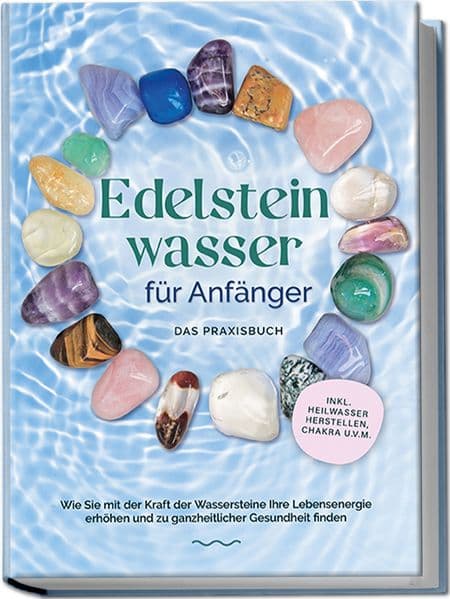 Edelsteinwasser für Anfänger - Das Praxisbuch: Wie Sie mit der Kraft der Wassersteine Ihre Lebensenergie erhöhen und zu ganzheitlicher Gesundheit finden | inkl. Heilwasser herstellen, Chakra u.v.m