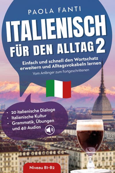 Italienisch für den Alltag 2 | B1-B2 | Vom Anfänger zum Fortgeschrittenen | Wortschatz erweitern und Alltagsvokabeln lernen | 20 italienische Dialoge | Italienische Kultur | Grammatik, Übungen und 40 Audios
