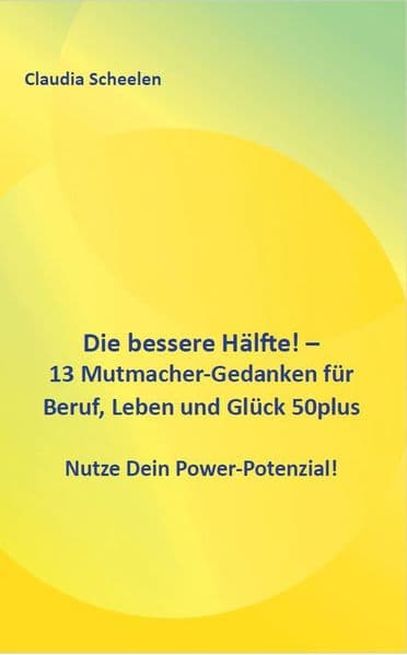 Die bessere Hälfte! - 13 Mutmacher-Gedanken für Beruf, Leben und Glück 50plus