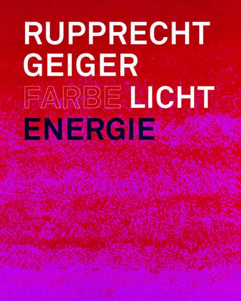 Rupprecht Geiger: Farbe - Licht - Energie