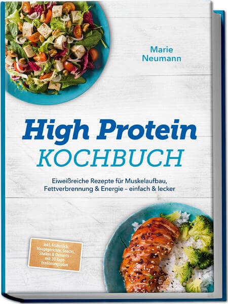 High Protein Kochbuch: Eiweißreiche Rezepte für Muskelaufbau, Fettverbrennung & Energie - einfach & lecker - inkl. Frühstück, Hauptgerichte, Snacks, Shakes & Desserts - mit 30-Tage-Ernährungsplan
