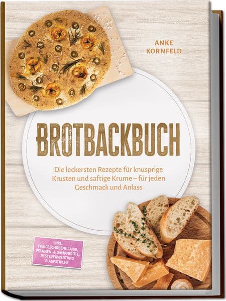 Brotbackbuch: Die leckersten Rezepte für knusprige Krusten und saftige Krume - für jeden Geschmack und Anlass - inkl. Freigeschobene Laibe, Pfannen- & Dampfbrote, Resteverwertung & Aufstriche