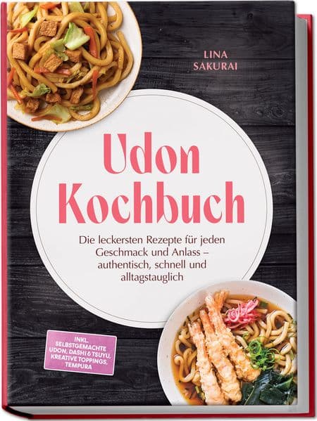 Udon Kochbuch: Die leckersten Rezepte für jeden Geschmack und Anlass - authentisch, schnell und alltagstauglich - inkl. selbstgemachte Udon, Dashi & Tsuyu, kreative Toppings, Tempura