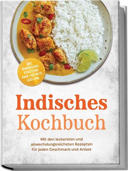 Indisches Kochbuch: Mit den leckersten und abwechslungsreichsten Rezepten für jeden Geschmack und Anlass - inkl. Gewürzguide, Streetfood, Naan, Chutneys, Lassi uvm