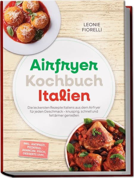 Airfryer Kochbuch Italien: Die leckersten Rezepte Italiens aus dem Airfryer für jeden Geschmack - knusprig, schnell und fettärmer genießen - inkl. Antipasti, Pizzateig, Arancini, Fisch, Desserts uvm