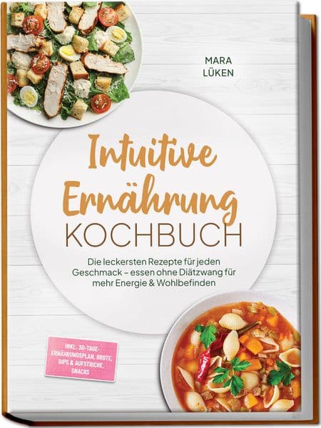 Intuitive Ernährung Kochbuch: Die leckersten Rezepte für jeden Geschmack - essen ohne Diätzwang für mehr Energie & Wohlbefinden - inkl. 30-Tage-Ernährungsplan, Brote, Dips & Aufstriche, Snacks