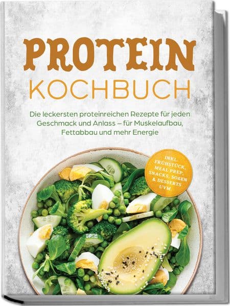 Protein Kochbuch: Die leckersten proteinreichen Rezepte für jeden Geschmack und Anlass - für Muskelaufbau, Fettabbau und mehr Energie - inkl. Frühstück, Meal Prep, Snacks, Soßen & Desserts uvm