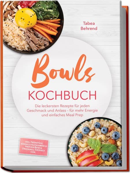 Bowls Kochbuch: Die leckersten Rezepte für jeden Geschmack und Anlass - für mehr Energie und einfaches Meal Prep - inkl. Frühstück, schnelle Alltagsbowls, Protein-Bowls, Dressings, Toppings uvm