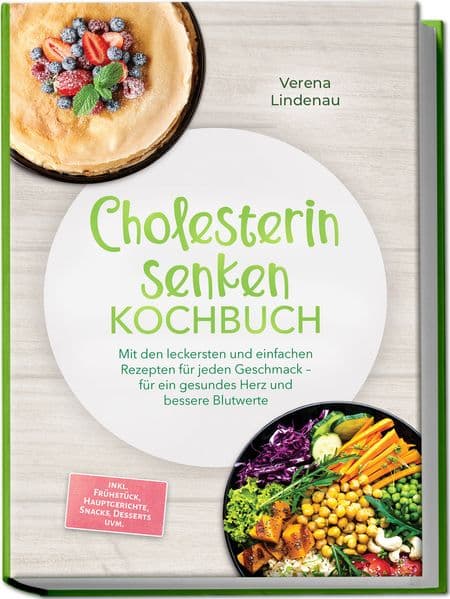 Cholesterin senken Kochbuch: Mit den leckersten und einfachen Rezepten für jeden Geschmack - für ein gesundes Herz und bessere Blutwerte - inkl. Frühstück, Hauptgerichte, Snacks, Desserts uvm