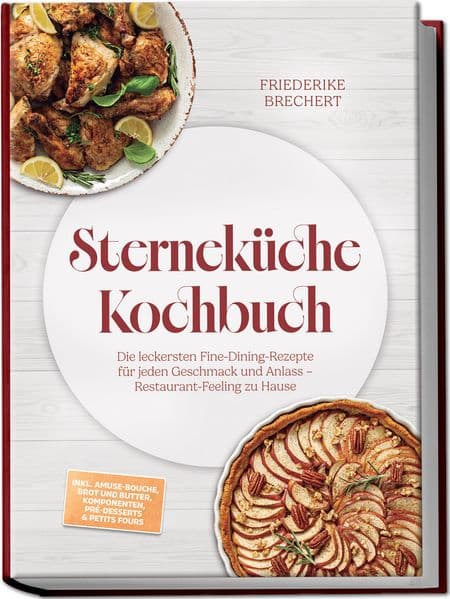 Sterneküche Kochbuch: High Class Food! Die leckersten Fine-Dining-Rezepte für jeden Geschmack - Restaurant-Feeling - inkl. Amuse-Bouche, Brot und Butter, Komponenten, Pré-Desserts & Petits Fours