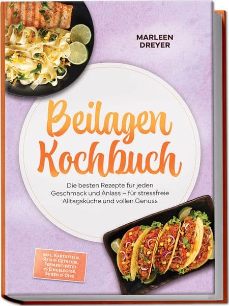 Beilagen Kochbuch: Die besten Rezepte für jeden Geschmack und Anlass - für stressfreie Alltagsküche und vollen Genuss - inkl. Kartoffeln, Reis & Getreide, Fermentiertes & Eingelegtes, Soßen & Dips