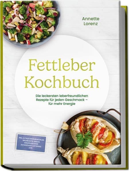 Fettleber Kochbuch: Die leckersten leberfreundlichen Rezepte für jeden Geschmack - für mehr Energie - inkl. 30-Tage-Ernährungsplan, Brotrezepte, Snacks, Süßspeisen ohne Zuckerzusatz, Getränke uvm