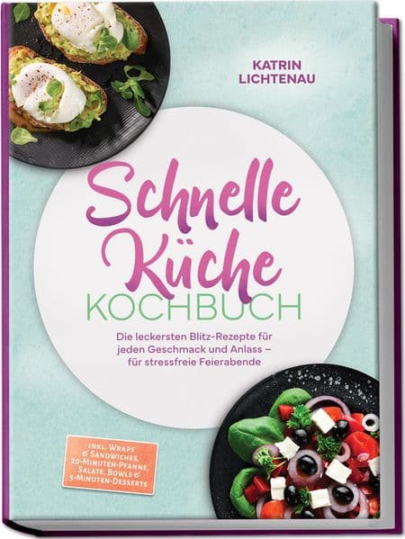 Schnelle Küche Kochbuch: Die leckersten Blitz-Rezepte für jeden Geschmack und Anlass - für stressfreie Feierabende - inkl. Wraps & Sandwiches, 20-Minuten-Pfanne, Salate, Bowls & 5-Minuten-Desserts