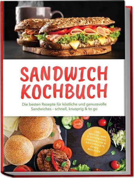 Sandwich Kochbuch: Die besten Rezepte für köstliche und genussvolle Sandwiches - schnell, knusprig & to go - inkl. Saucen, Dips & Aufstriche, Eingelegtes & Krautsalate, Süßes, Beilagen