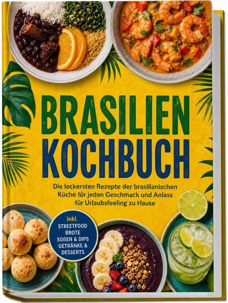 Brasilien Kochbuch: Die leckersten Rezepte der brasilianischen Küche für jeden Geschmack und Anlass - für Urlaubsfeeling zu Hause - inkl. Streetfood, Brote, Soßen & Dips, Getränke & Desserts
