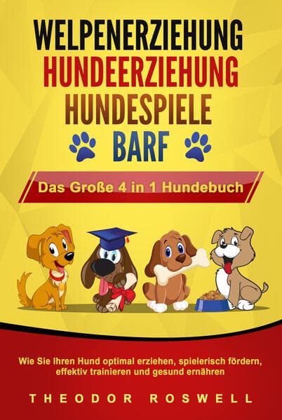 WELPENERZIEHUNG - HUNDEERZIEHUNG - HUNDESPIELE - BARF - Das Große 4 in 1 Hundebuch: Wie Sie Ihren Hund optimal erziehen, spielerisch fördern, effektiv trainieren und gesund ernähren