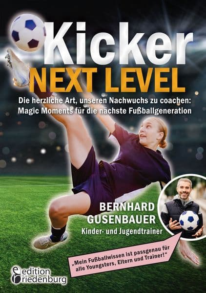 Kicker Next Level - Die herzliche Art, unseren Nachwuchs zu coachen: Magic Moments für die nächste Fußballgeneration. Von Bernhard Gusenbauer, Kinder- und Jugendtrainer