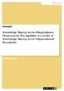 Knowledge Sharing Across Organizations. Determinants, Prerequisites and Limits of Knowledge Sharing Across Organizational Boundaries