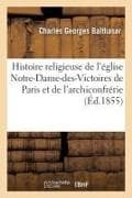 Histoire Religieuse de l'Église Notre-Dame-Des-Victoires de Paris Et de l'Archiconfrérie Du: Très-Saint Et Immaculé Coeur de Marie