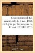 Code Municipal. Loi Municipale Du 5 Avril 1884, Expliquée Par La Circulaire Du 15 Mai 1884 Et: L'Instruction Du 11 Avril 1896. Décrets Des 7 Avril 188