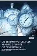 Die Bedeutung flexibler Arbeitszeiten für die Generation Y. Wie Unternehmen moderne Arbeitszeitmodelle richtig einsetzen