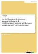 Die Einführung der E-Akte in die Bundesverwaltung. Agile Projektmanagementansätze als Alternative zum klassischen Projektmanagement