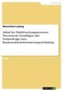 Ablauf des Marktforschungsprozesses: Theoretische Grundlagen und Studiendesign einer Kundenzufriedenheitsmessung im Banking